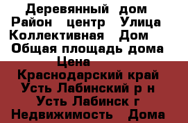 Деревянный  дом › Район ­ центр › Улица ­ Коллективная › Дом ­ 9 › Общая площадь дома ­ 60 › Цена ­ 450 000 - Краснодарский край, Усть-Лабинский р-н, Усть-Лабинск г. Недвижимость » Дома, коттеджи, дачи продажа   